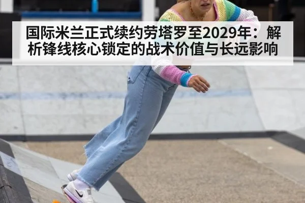 国际米兰正式续约劳塔罗至2029年：解析锋线核心锁定的战术价值与长远影响 | j9 game