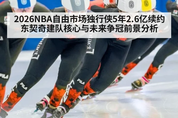 2026NBA自由市场独行侠5年2.6亿续约东契奇建队核心与未来争冠前景分析（jiuyouhui）