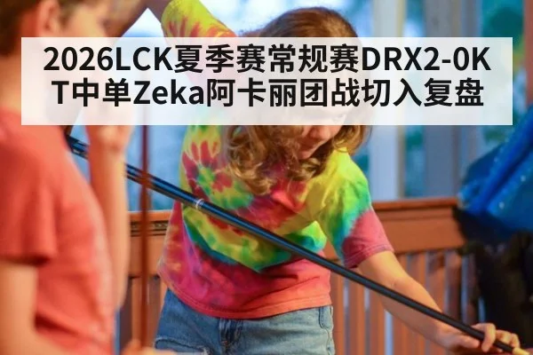 2026LCK夏季赛常规赛DRX2-0KT中单Zeka阿卡丽团战切入复盘 | j9 game