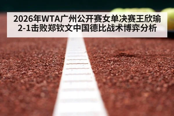 2026年WTA广州公开赛女单决赛王欣瑜2-1击败郑钦文中国德比战术博弈分析（jiuyouhui）