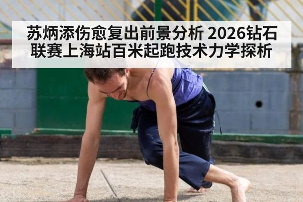 苏炳添伤愈复出前景分析 2026钻石联赛上海站百米起跑技术力学探析（jiuyouhui）