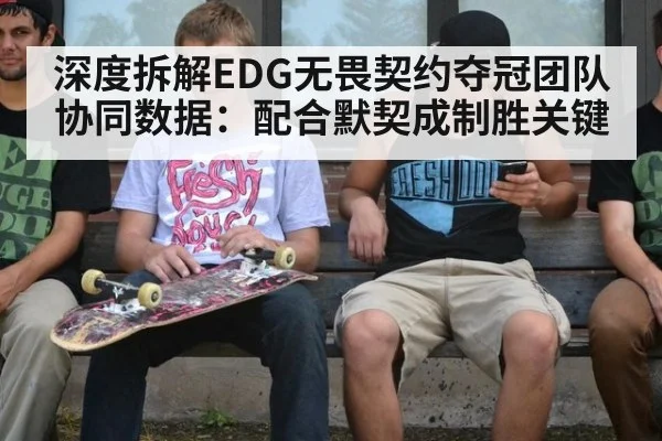 深度拆解EDG无畏契约夺冠团队协同数据：配合默契成制胜关键（jiuyouhui）
