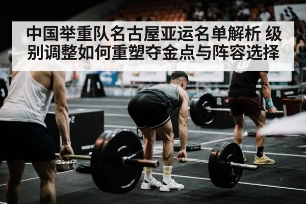 中国举重队名古屋亚运名单解析 级别调整如何重塑夺金点与阵容选择 - jiuyouhui