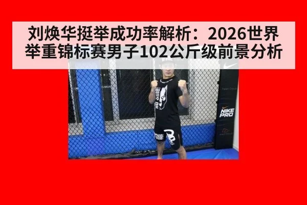 刘焕华挺举成功率解析：2026世界举重锦标赛男子102公斤级前景分析