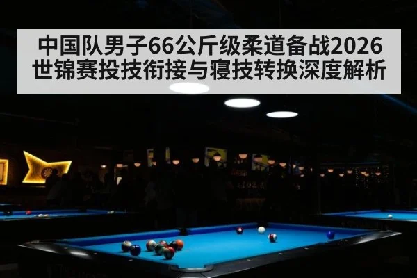 中国队男子66公斤级柔道备战2026世锦赛投技衔接与寝技转换深度解析