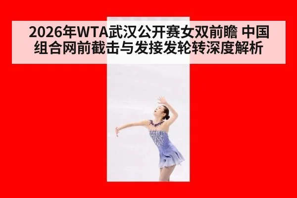 2026年WTA武汉公开赛女双前瞻 中国组合网前截击与发接发轮转深度解析