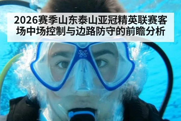2026赛季山东泰山亚冠精英联赛客场中场控制与边路防守的前瞻分析