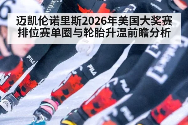 迈凯伦诺里斯2026年美国大奖赛排位赛单圈与轮胎升温前瞻分析