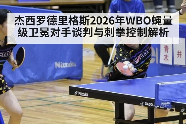 杰西罗德里格斯2026年WBO蝇量级卫冕对手谈判与刺拳控制解析