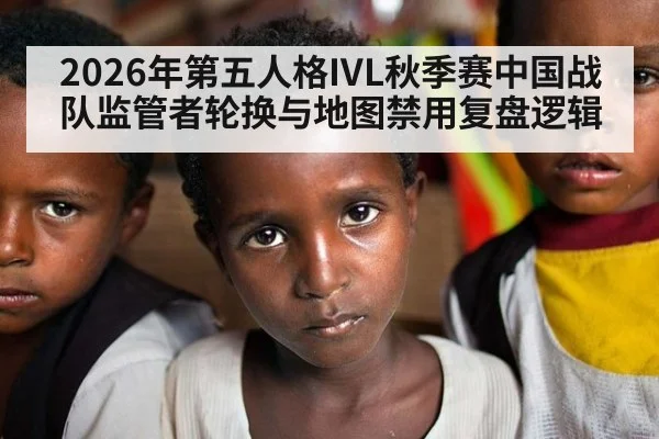 2026年第五人格IVL秋季赛中国战队监管者轮换与地图禁用复盘逻辑