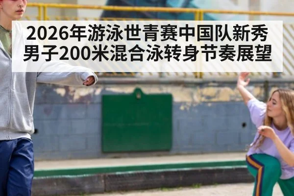 2026年游泳世青赛中国队新秀男子200米混合泳转身节奏展望