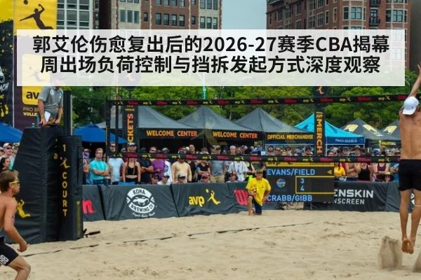 郭艾伦伤愈复出后的2026-27赛季CBA揭幕周出场负荷控制与挡拆发起方式深度观察