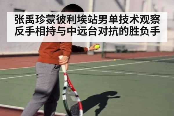 张禹珍蒙彼利埃站男单技术观察 反手相持与中远台对抗的胜负手