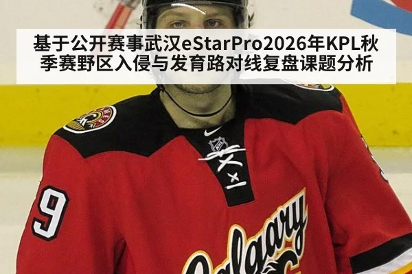 基于公开赛事武汉eStarPro2026年KPL秋季赛野区入侵与发育路对线复盘课题分析 - jiuyouhui